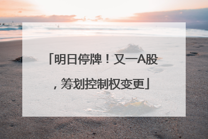 明日停牌！又一A股，筹划控制权变更